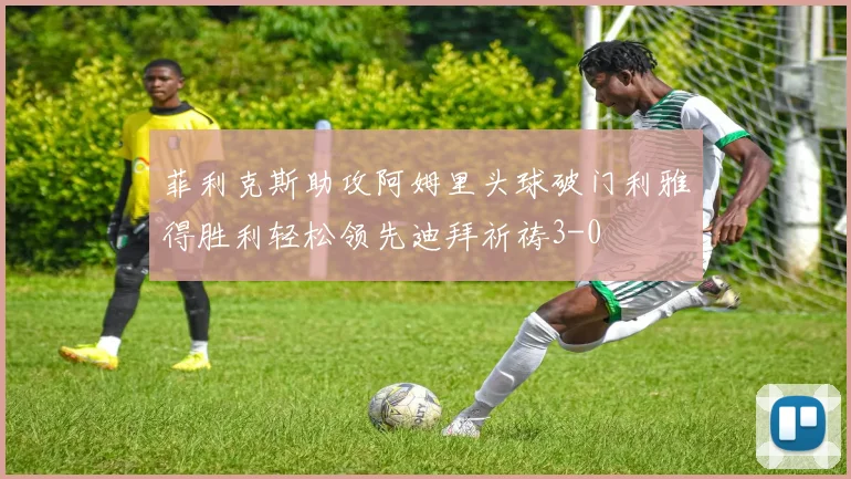 菲利克斯助攻阿姆里头球破门利雅得胜利轻松领先迪拜祈祷3-0