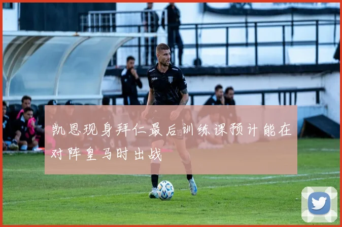 凯恩现身拜仁最后训练课预计能在对阵皇马时出战
