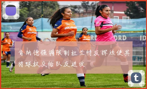肯纳德强调限制杜兰特发挥迫使其将球权交给队友进攻