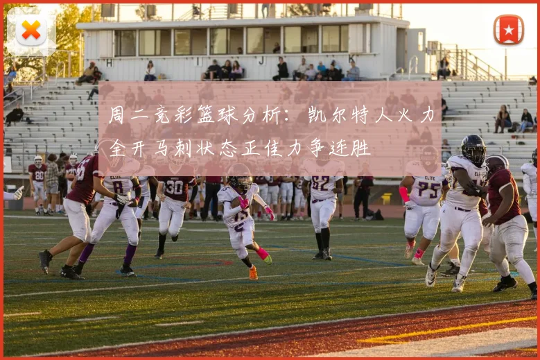 周二竞彩篮球分析：凯尔特人火力全开马刺状态正佳力争连胜