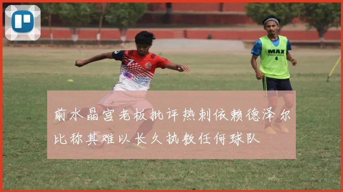 前水晶宫老板批评热刺依赖德泽尔比称其难以长久执教任何球队