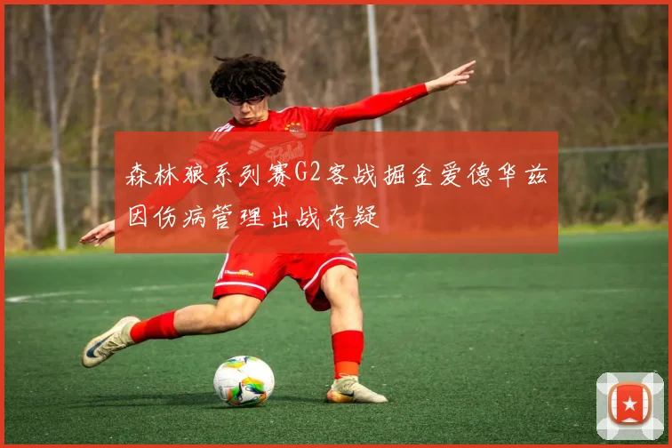 森林狼系列赛G2客战掘金爱德华兹因伤病管理出战存疑