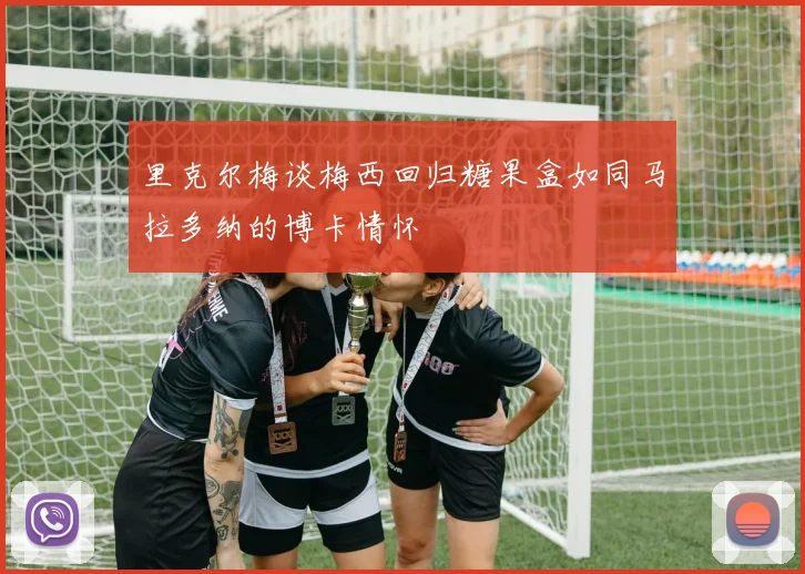 里克尔梅谈梅西回归糖果盒如同马拉多纳的博卡情怀