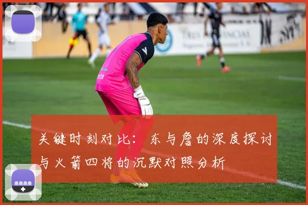 关键时刻对比：东与詹的深度探讨与火箭四将的沉默对照分析