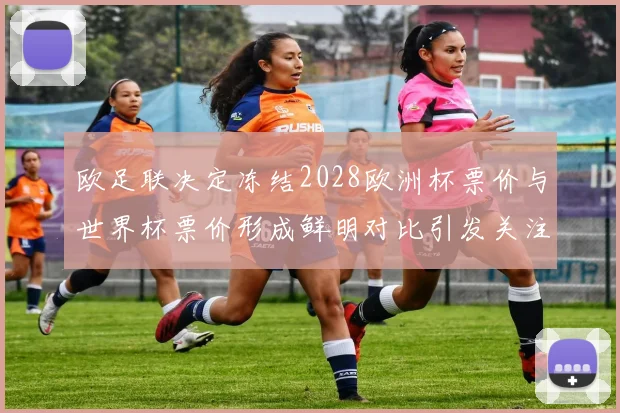 欧足联决定冻结2028欧洲杯票价与世界杯票价形成鲜明对比引发关注