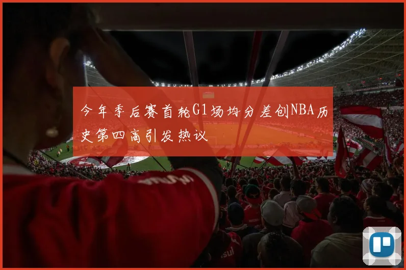 今年季后赛首轮G1场均分差创NBA历史第四高引发热议
