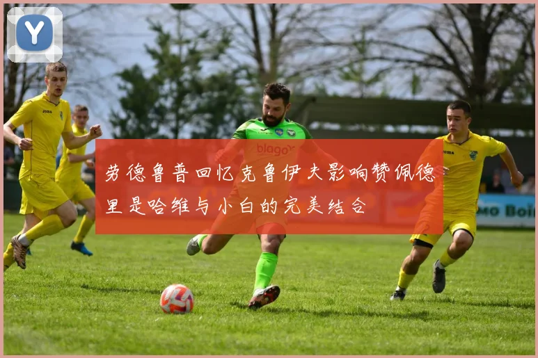 劳德鲁普回忆克鲁伊夫影响赞佩德里是哈维与小白的完美结合