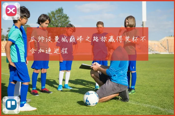 瓜帅谈曼城巅峰之路称赢得奖杯不会加速进程