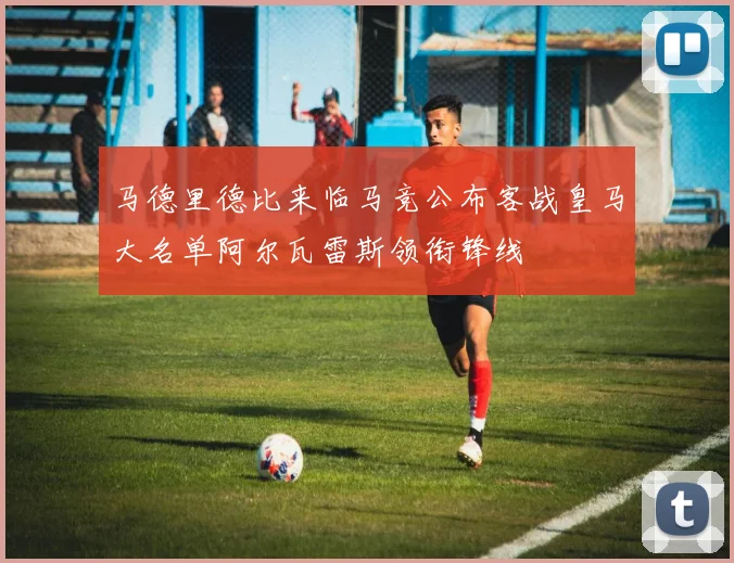 马德里德比来临马竞公布客战皇马大名单阿尔瓦雷斯领衔锋线