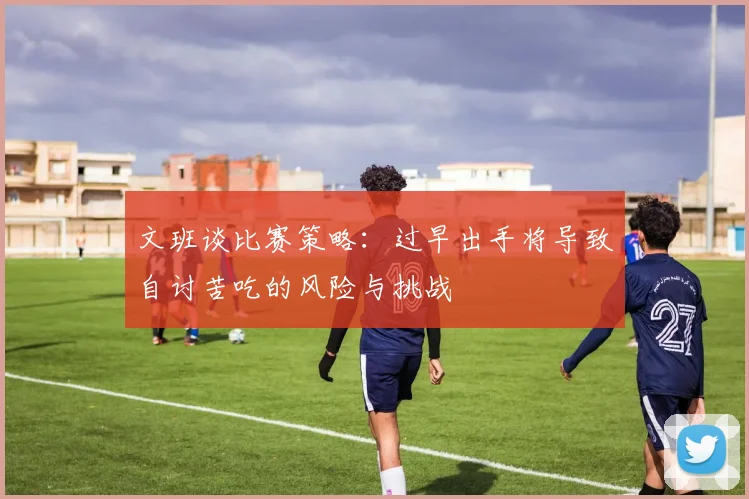 文班谈比赛策略：过早出手将导致自讨苦吃的风险与挑战