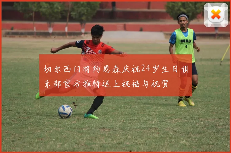 切尔西门将约恩森庆祝24岁生日俱乐部官方推特送上祝福与祝贺
