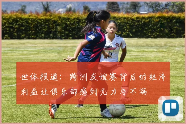 世体报道：跨洲友谊赛背后的经济利益让俱乐部感到无力与不满
