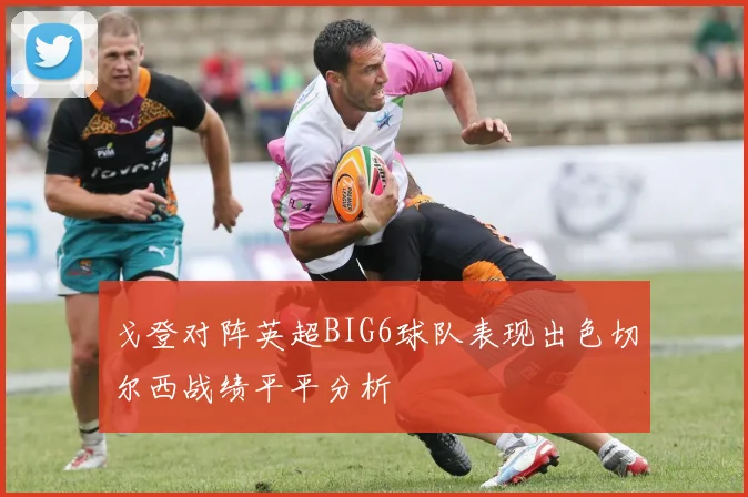 戈登对阵英超BIG6球队表现出色切尔西战绩平平分析