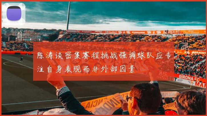 陈涛谈密集赛程挑战强调球队应专注自身表现而非外部因素