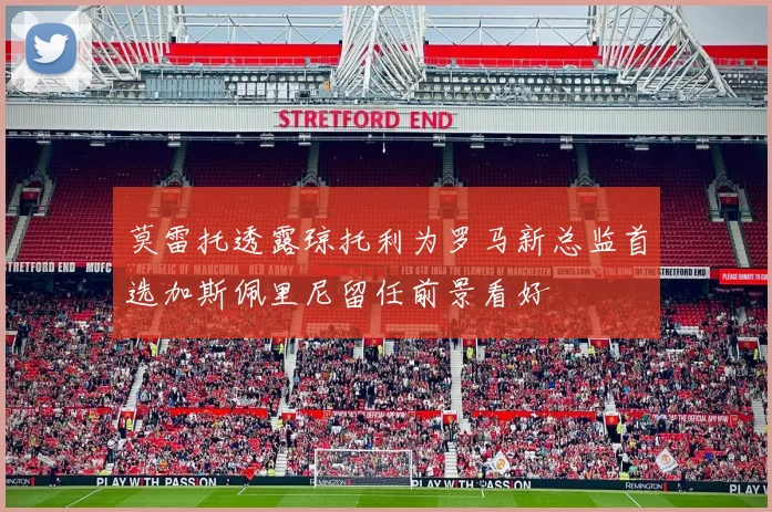 莫雷托透露琼托利为罗马新总监首选加斯佩里尼留任前景看好