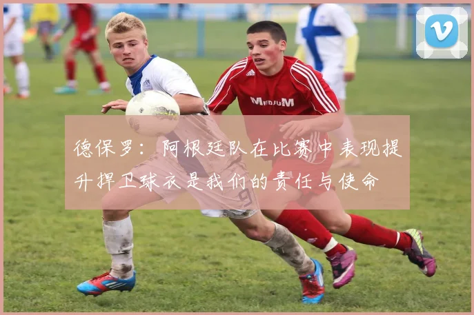 德保罗：阿根廷队在比赛中表现提升捍卫球衣是我们的责任与使命