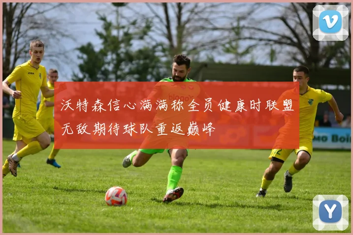 沃特森信心满满称全员健康时联盟无敌期待球队重返巅峰