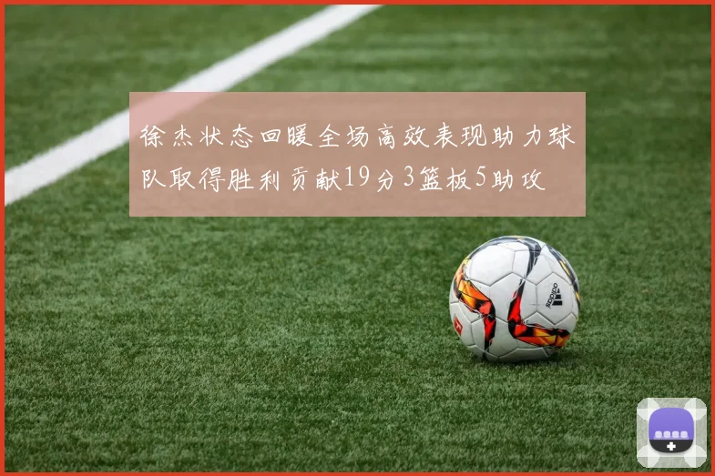 徐杰状态回暖全场高效表现助力球队取得胜利贡献19分3篮板5助攻