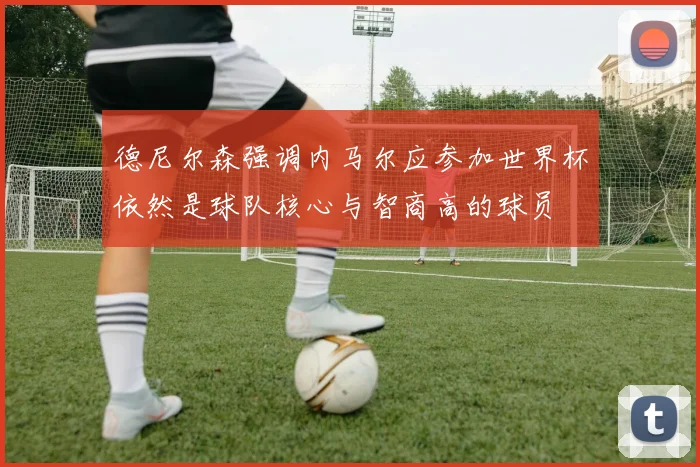 德尼尔森强调内马尔应参加世界杯依然是球队核心与智商高的球员