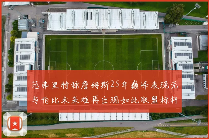 范弗里特称詹姆斯25年巅峰表现无与伦比未来难再出现如此联盟标杆
